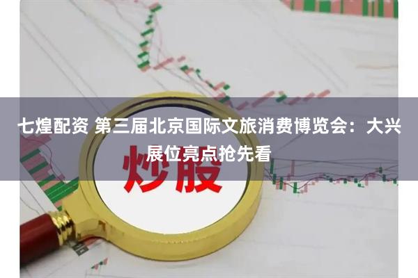 七煌配资 第三届北京国际文旅消费博览会：大兴展位亮点抢先看