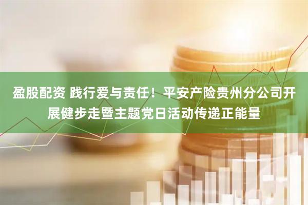 盈股配资 践行爱与责任！平安产险贵州分公司开展健步走暨主题党日活动传递正能量