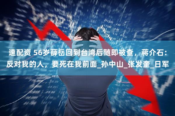 速配资 56岁薛岳回到台湾后随即被查，蒋介石：反对我的人，要死在我前面_孙中山_张发奎_日军
