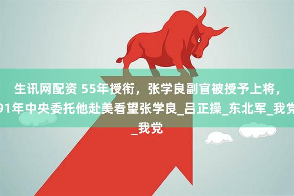 生讯网配资 55年授衔，张学良副官被授予上将，91年中央委托他赴美看望张学良_吕正操_东北军_我党