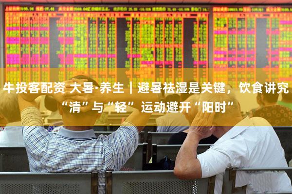 牛投客配资 大暑·养生｜避暑祛湿是关键，饮食讲究“清”与“轻” 运动避开“阳时”