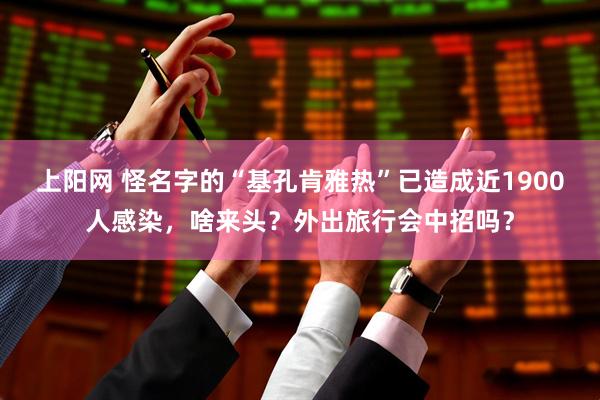 上阳网 怪名字的“基孔肯雅热”已造成近1900人感染，啥来头？外出旅行会中招吗？