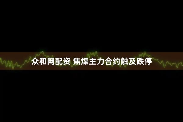 众和网配资 焦煤主力合约触及跌停