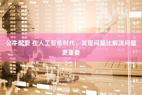 公牛配资 在人工智能时代，发现问题比解决问题更重要