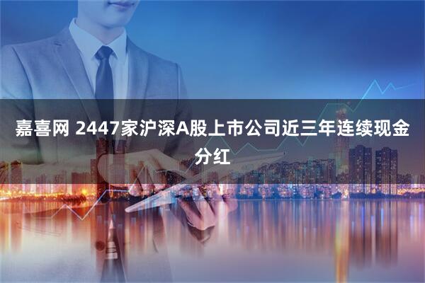 嘉喜网 2447家沪深A股上市公司近三年连续现金分红