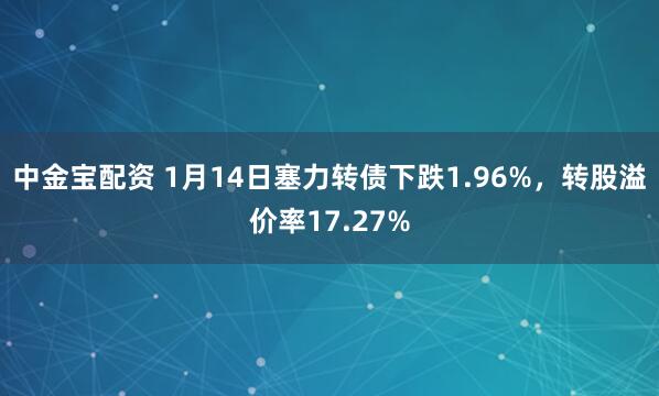 中金宝配资 1月14日塞力转债下跌1.96%，转股溢价率17.27%