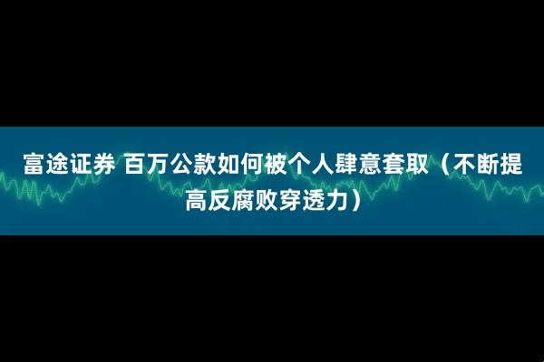 富途证券 百万公款如何被个人肆意套取（不断提高反腐败穿透力）