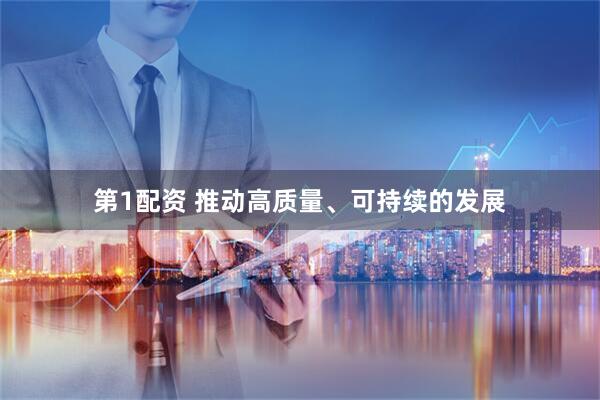 第1配资 推动高质量、可持续的发展