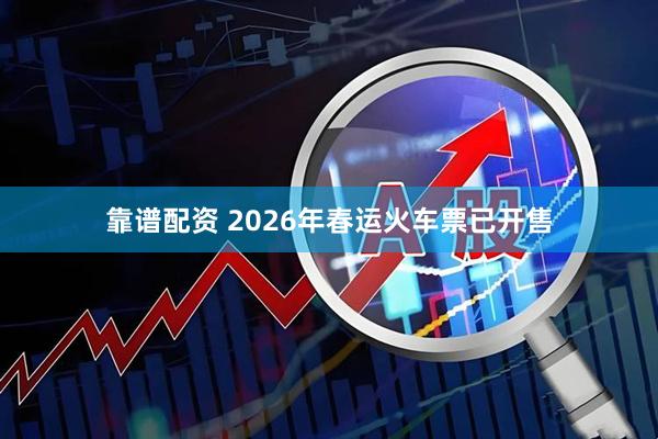 靠谱配资 2026年春运火车票已开售