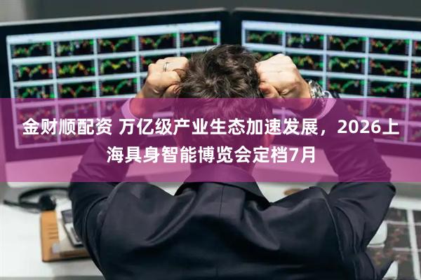 金财顺配资 万亿级产业生态加速发展，2026上海具身智能博览会定档7月
