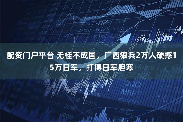 配资门户平台 无桂不成国，广西狼兵2万人硬撼15万日军，打得日军胆寒