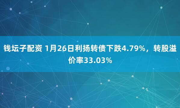 钱坛子配资 1月26日利扬转债下跌4.79%，转股溢价率33.03%