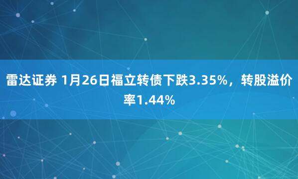 雷达证券 1月26日福立转债下跌3.35%，转股溢价率1.44%