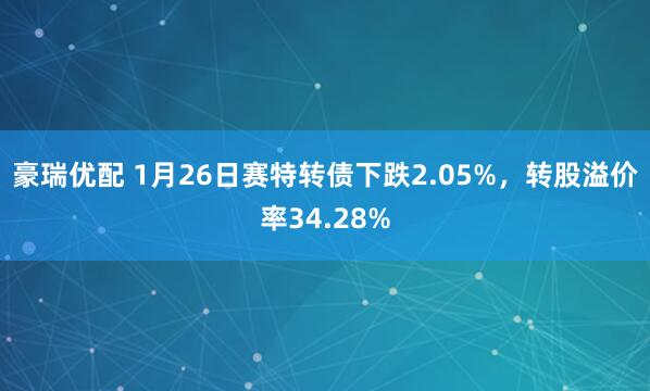 豪瑞优配 1月26日赛特转债下跌2.05%，转股溢价率34.28%