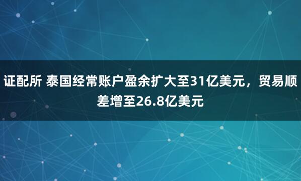 证配所 泰国经常账户盈余扩大至31亿美元，贸易顺差增至26.8亿美元